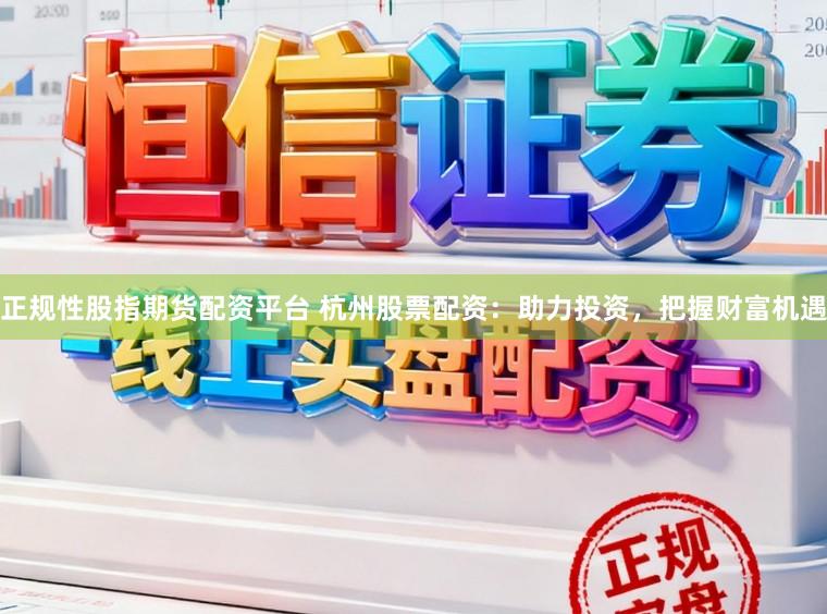 正规性股指期货配资平台 杭州股票配资：助力投资，把握财富机遇