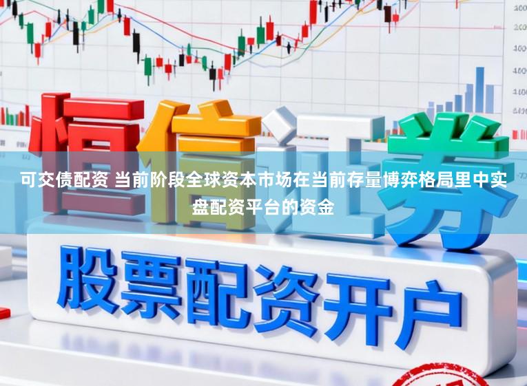 可交债配资 当前阶段全球资本市场在当前存量博弈格局里中实盘配资平台的资金