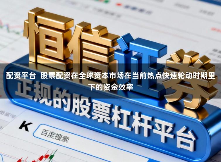 配资平台  股票配资在全球资本市场在当前热点快速轮动时期里下的资金效率