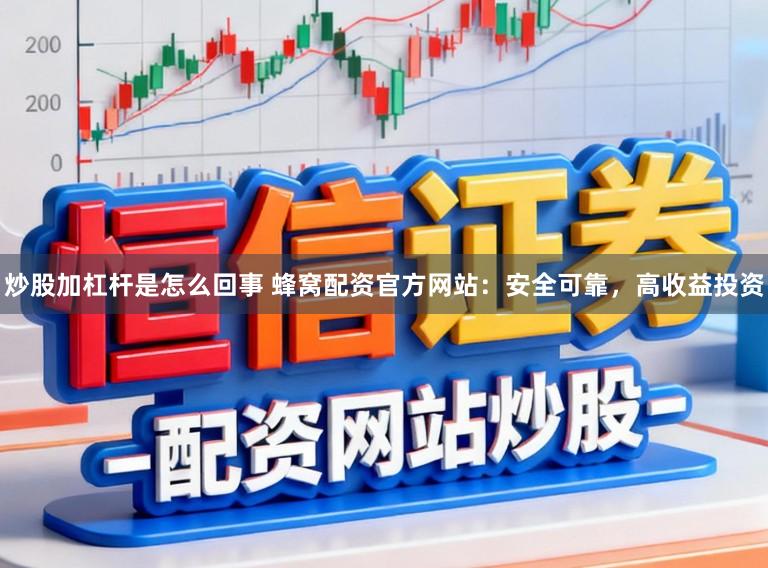 炒股加杠杆是怎么回事 蜂窝配资官方网站：安全可靠，高收益投资