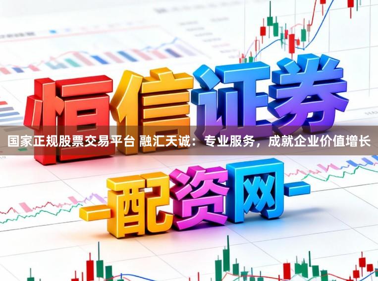 国家正规股票交易平台 融汇天诚：专业服务，成就企业价值增长
