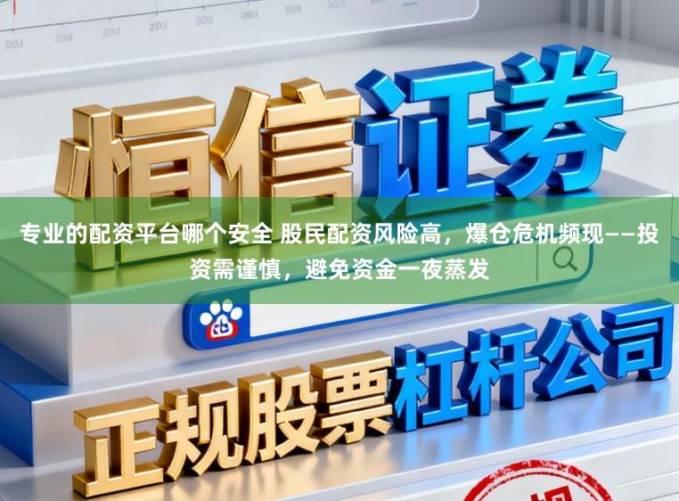 专业的配资平台哪个安全 股民配资风险高，爆仓危机频现——投资需谨慎，避免资金一夜蒸发