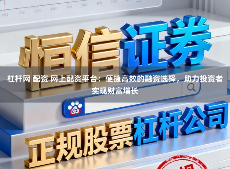 杠杆网 配资 网上配资平台：便捷高效的融资选择，助力投资者实现财富增长