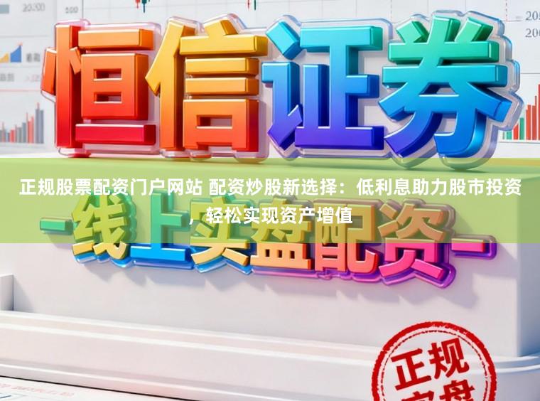 正规股票配资门户网站 配资炒股新选择：低利息助力股市投资，轻松实现资产增值