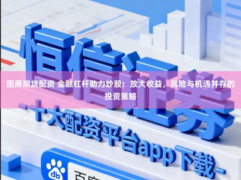 固原期货配资 金融杠杆助力炒股：放大收益，风险与机遇并存的投资策略