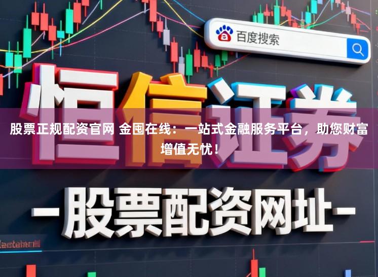 股票正规配资官网 金囤在线：一站式金融服务平台，助您财富增值无忧！