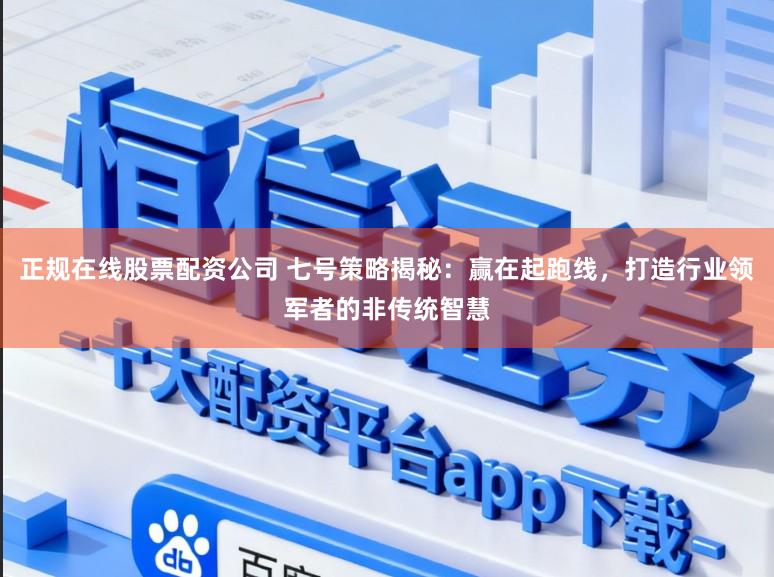 正规在线股票配资公司 七号策略揭秘：赢在起跑线，打造行业领军者的非传统智慧