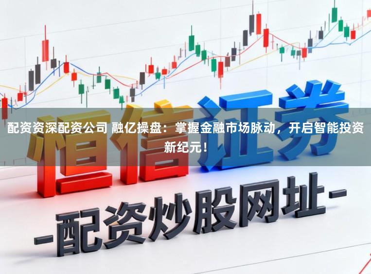 配资资深配资公司 融亿操盘：掌握金融市场脉动，开启智能投资新纪元！