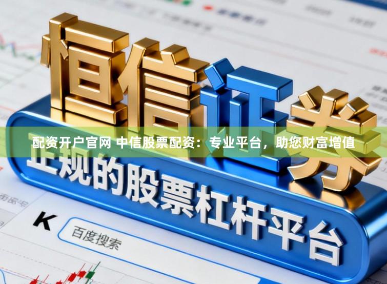 配资开户官网 中信股票配资：专业平台，助您财富增值