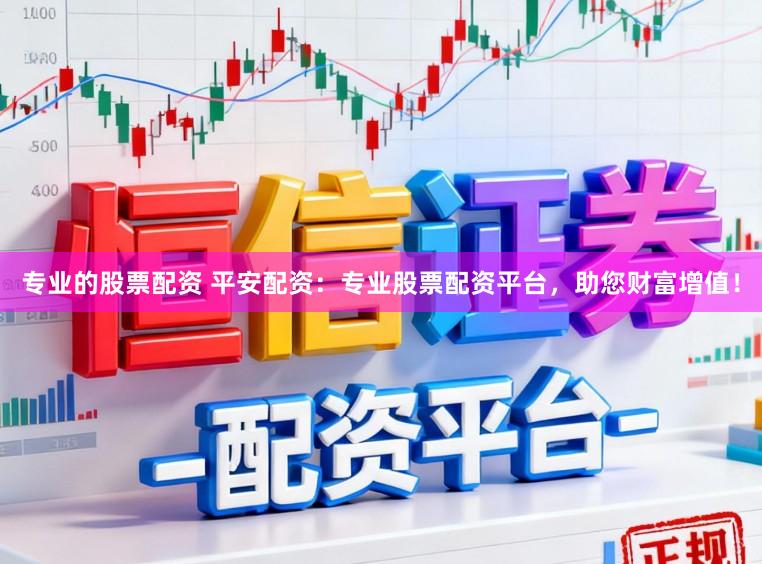 专业的股票配资 平安配资：专业股票配资平台，助您财富增值！