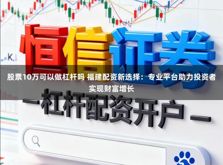 股票10万可以做杠杆吗 福建配资新选择：专业平台助力投资者实现财富增长