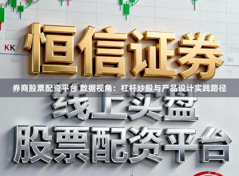 券商股票配资平台 数据视角：杠杆炒股与产品设计实践路径