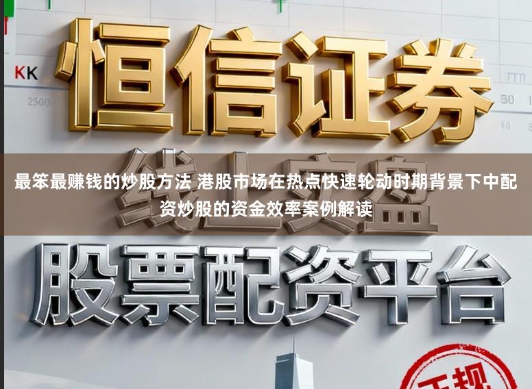 最笨最赚钱的炒股方法 港股市场在热点快速轮动时期背景下中配资炒股的资金效率案例解读