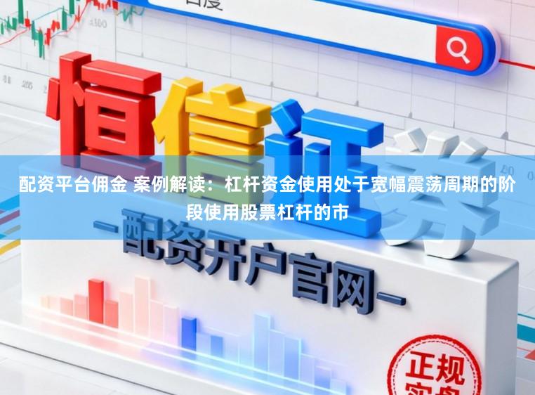 配资平台佣金 案例解读：杠杆资金使用处于宽幅震荡周期的阶段使用股票杠杆的市