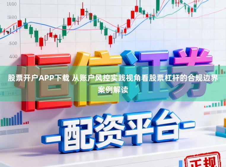 股票开户APP下载 从账户风控实践视角看股票杠杆的合规边界案例解读