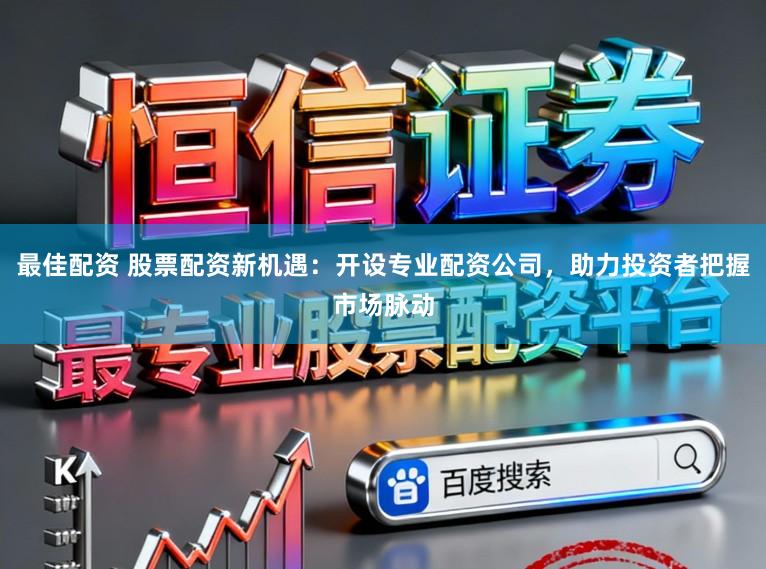 最佳配资 股票配资新机遇：开设专业配资公司，助力投资者把握市场脉动