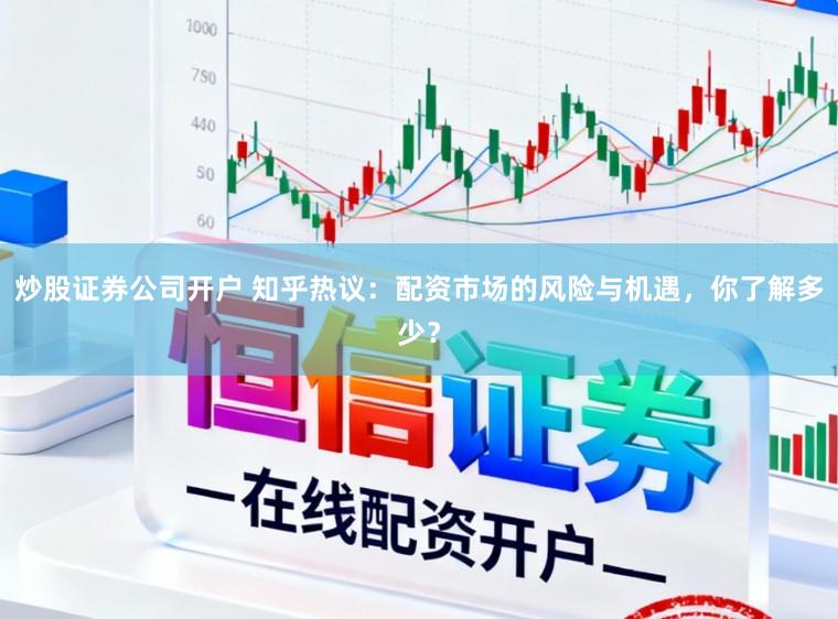 炒股证券公司开户 知乎热议：配资市场的风险与机遇，你了解多少？