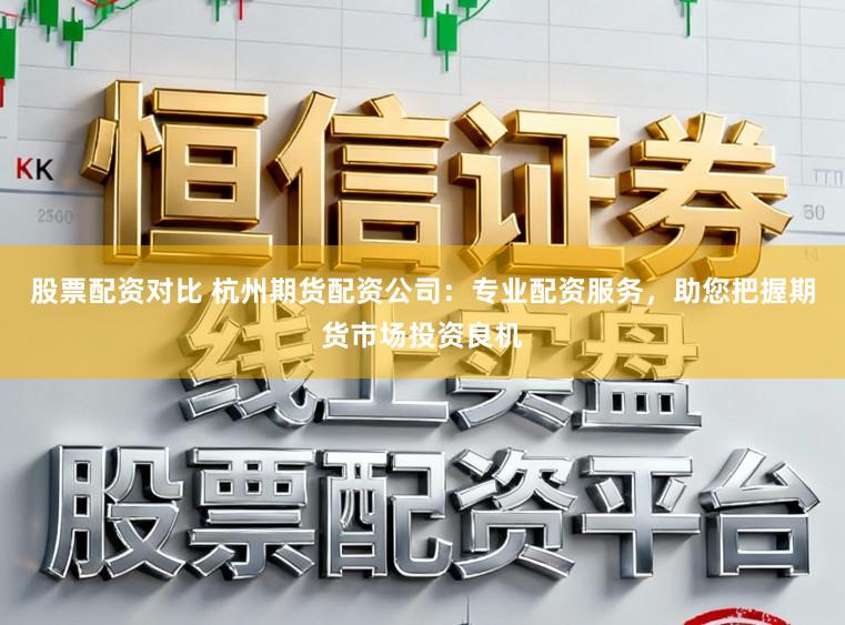 股票配资对比 杭州期货配资公司：专业配资服务，助您把握期货市场投资良机