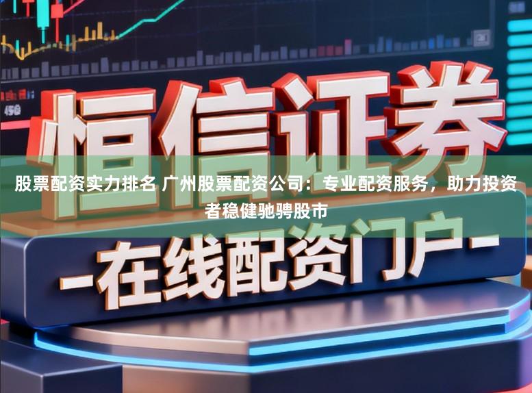 股票配资实力排名 广州股票配资公司：专业配资服务，助力投资者稳健驰骋股市