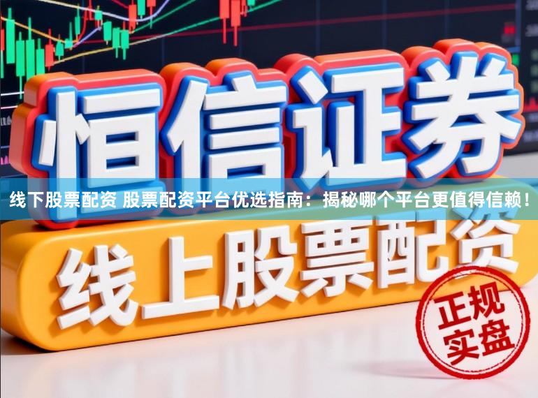 线下股票配资 股票配资平台优选指南：揭秘哪个平台更值得信赖！
