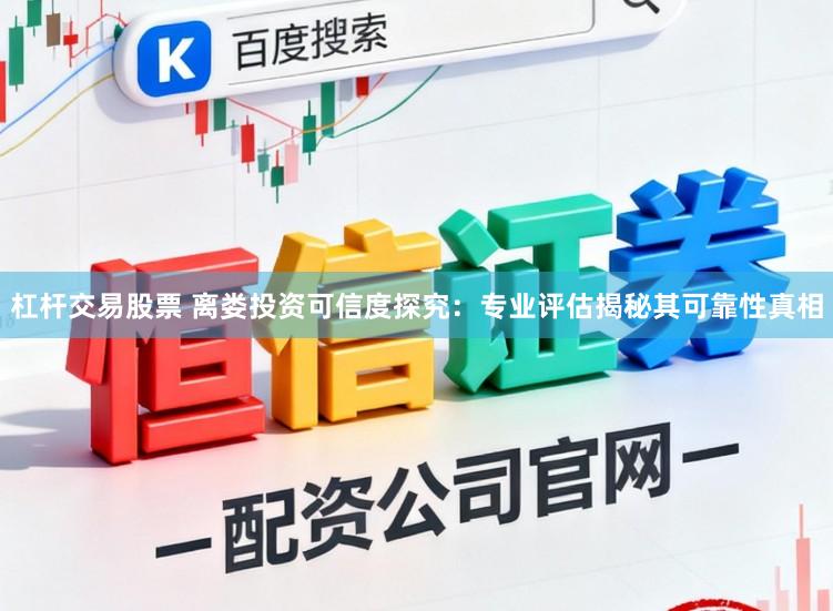 杠杆交易股票 离娄投资可信度探究：专业评估揭秘其可靠性真相