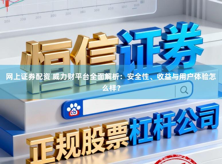 网上证券配资 威力财平台全面解析：安全性、收益与用户体验怎么样？