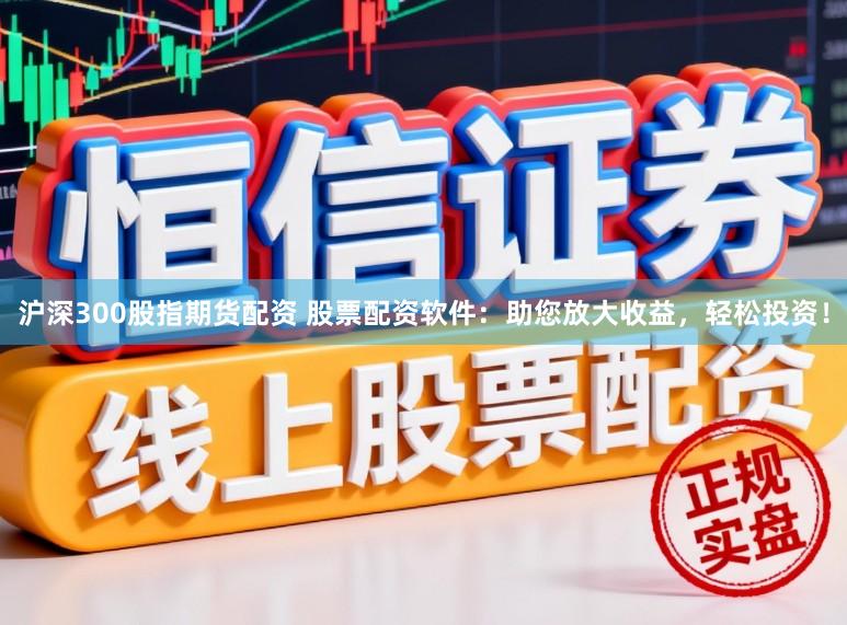沪深300股指期货配资 股票配资软件：助您放大收益，轻松投资！