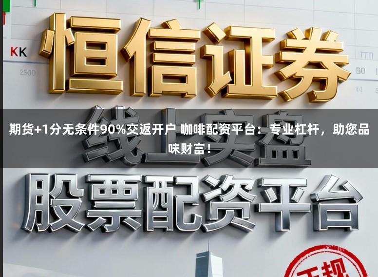 期货+1分无条件90%交返开户 咖啡配资平台：专业杠杆，助您品味财富！