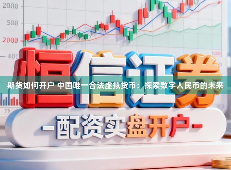 期货如何开户 中国唯一合法虚拟货币：探索数字人民币的未来