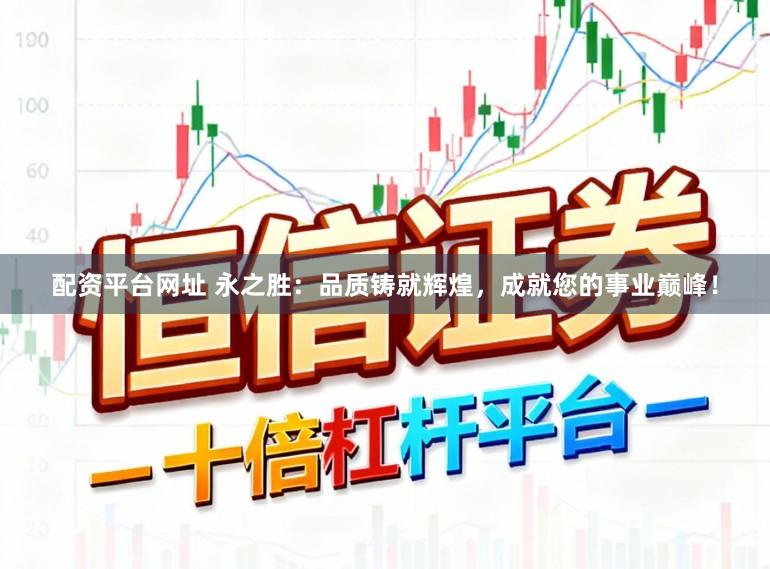 配资平台网址 永之胜：品质铸就辉煌，成就您的事业巅峰！