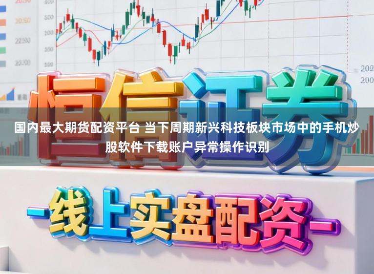 国内最大期货配资平台 当下周期新兴科技板块市场中的手机炒股软件下载账户异常操作识别