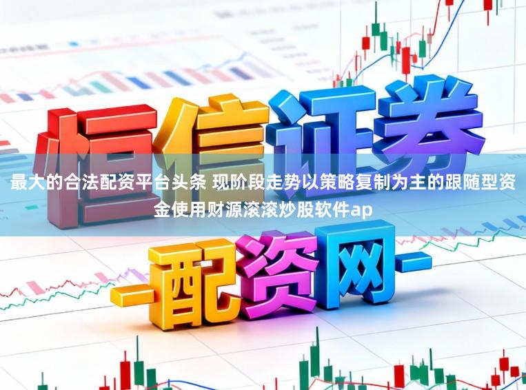最大的合法配资平台头条 现阶段走势以策略复制为主的跟随型资金使用财源滚滚炒股软件ap