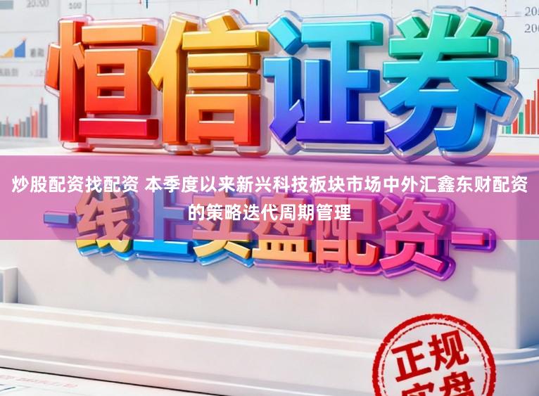 炒股配资找配资 本季度以来新兴科技板块市场中外汇鑫东财配资的策略迭代周期管理