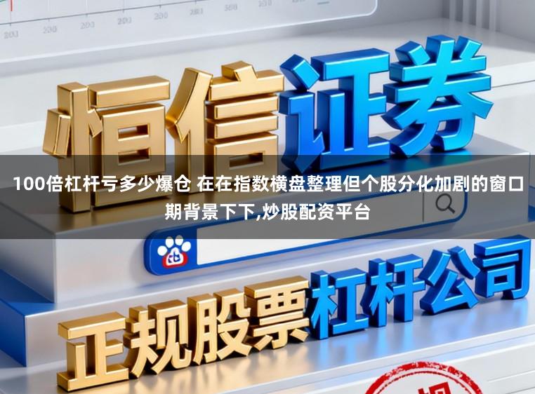 100倍杠杆亏多少爆仓 在在指数横盘整理但个股分化加剧的窗口期背景下下,炒股配资平台
