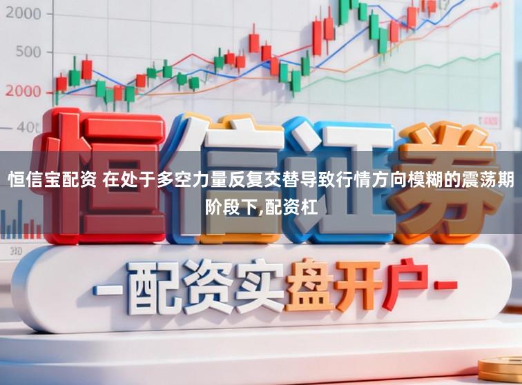 恒信宝配资 在处于多空力量反复交替导致行情方向模糊的震荡期阶段下,配资杠