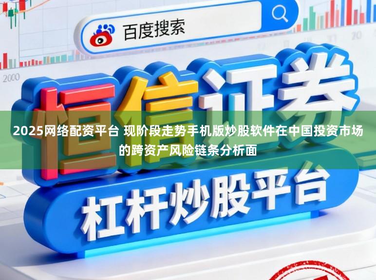 2025网络配资平台 现阶段走势手机版炒股软件在中国投资市场的跨资产风险链条分析面