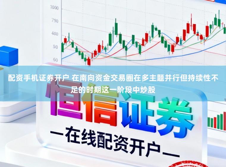 配资手机证券开户 在南向资金交易圈在多主题并行但持续性不足的时期这一阶段中炒股