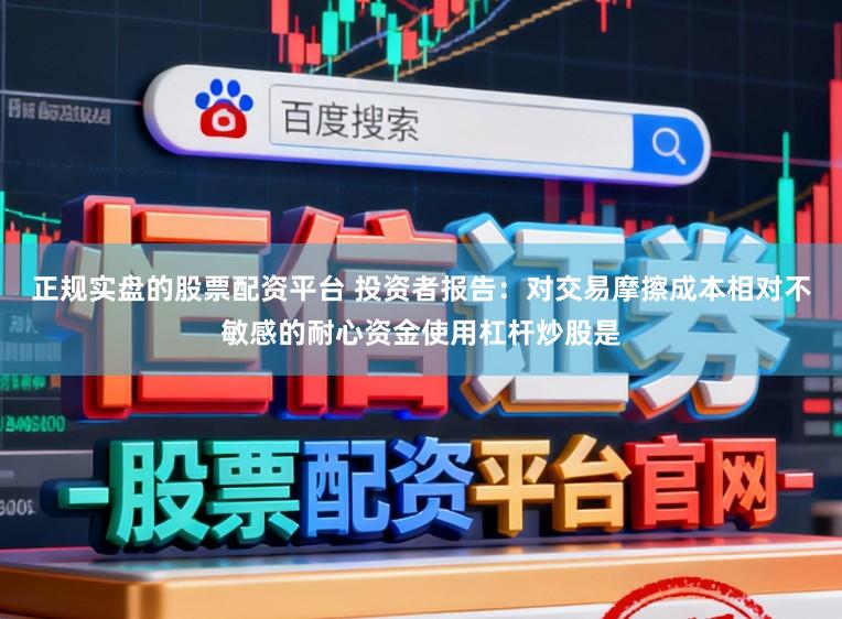 正规实盘的股票配资平台 投资者报告：对交易摩擦成本相对不敏感的耐心资金使用杠杆炒股是