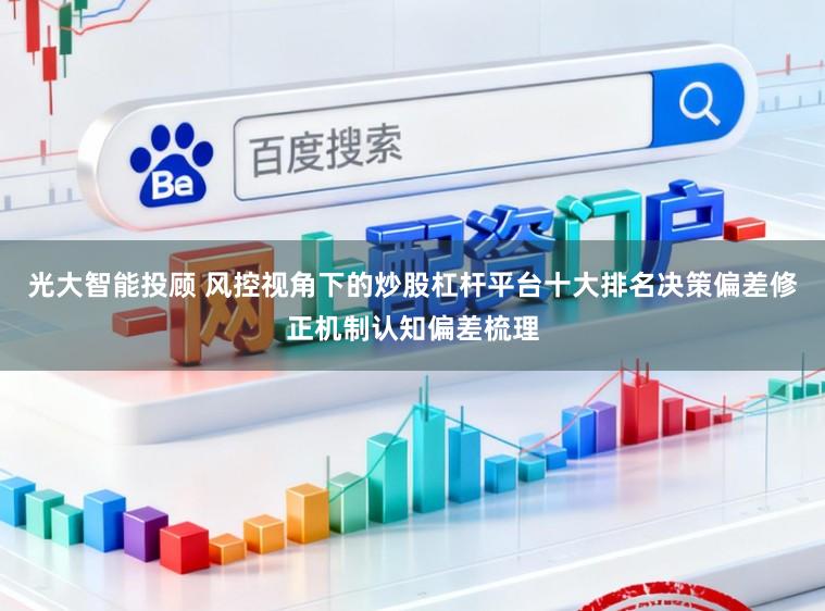 光大智能投顾 风控视角下的炒股杠杆平台十大排名决策偏差修正机制认知偏差梳理