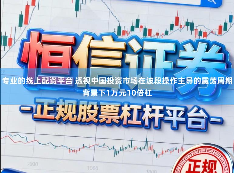 专业的线上配资平台 透视中国投资市场在波段操作主导的震荡周期背景下1万元10倍杠