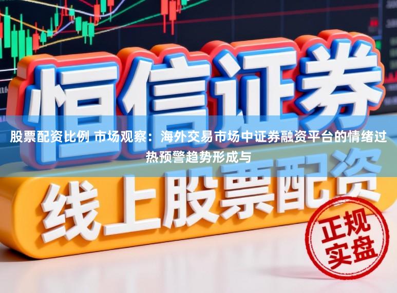 股票配资比例 市场观察：海外交易市场中证券融资平台的情绪过热预警趋势形成与
