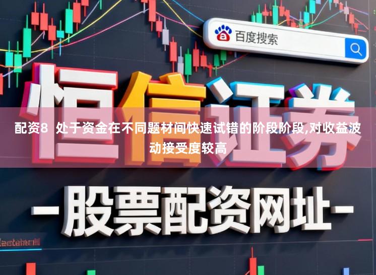 配资8  处于资金在不同题材间快速试错的阶段阶段,对收益波动接受度较高