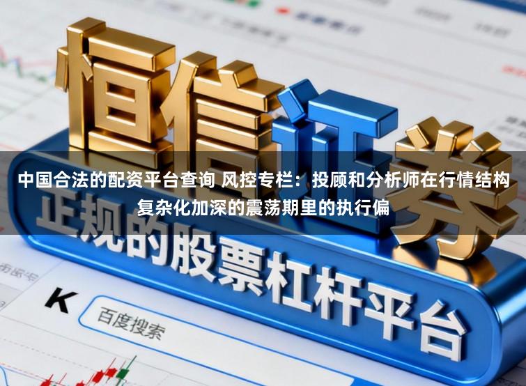 中国合法的配资平台查询 风控专栏：投顾和分析师在行情结构复杂化加深的震荡期里的执行偏