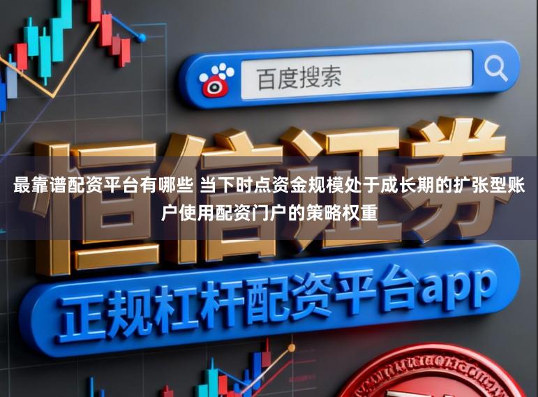 最靠谱配资平台有哪些 当下时点资金规模处于成长期的扩张型账户使用配资门户的策略权重