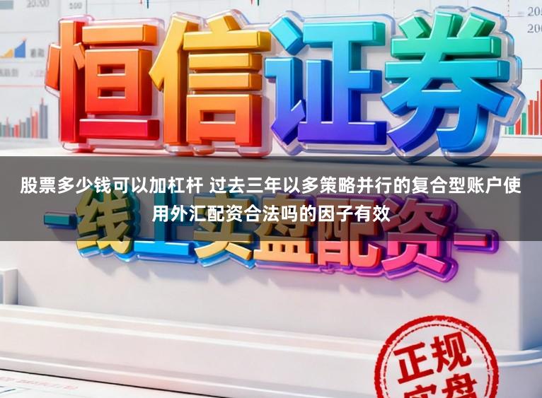股票多少钱可以加杠杆 过去三年以多策略并行的复合型账户使用外汇配资合法吗的因子有效