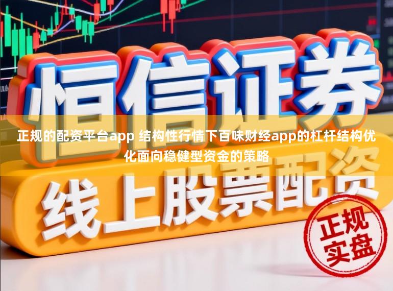 正规的配资平台app 结构性行情下百味财经app的杠杆结构优化面向稳健型资金的策略