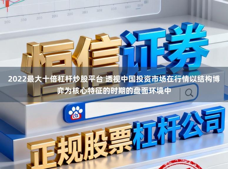 2022最大十倍杠杆炒股平台 透视中国投资市场在行情以结构博弈为核心特征的时期的盘面环境中