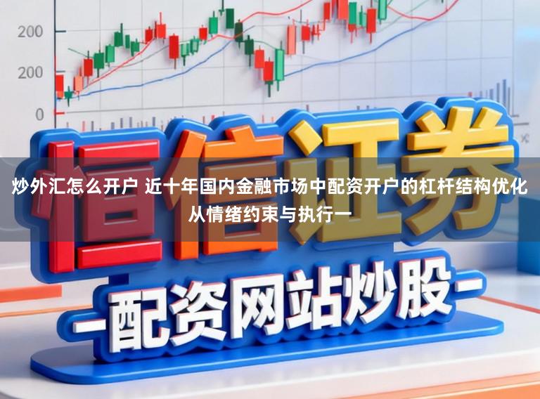 炒外汇怎么开户 近十年国内金融市场中配资开户的杠杆结构优化从情绪约束与执行一
