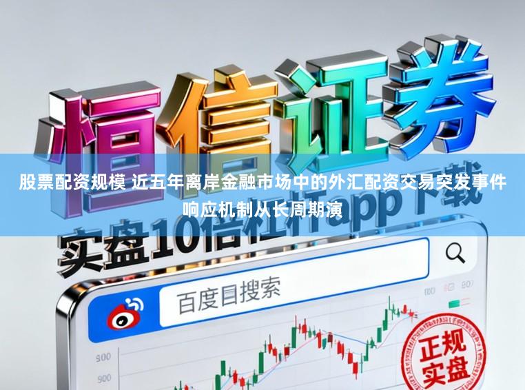 股票配资规模 近五年离岸金融市场中的外汇配资交易突发事件响应机制从长周期演