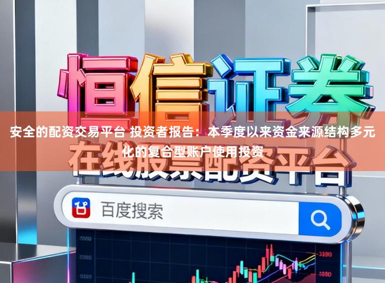 安全的配资交易平台 投资者报告：本季度以来资金来源结构多元化的复合型账户使用投资